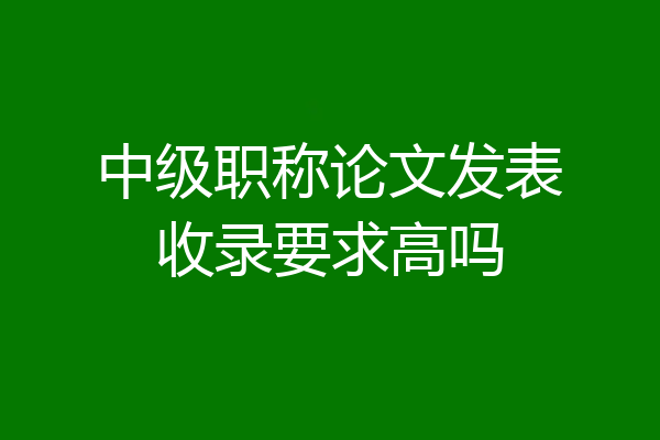 中级职称论文发表收录要求高吗