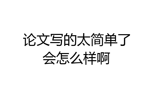 论文写的太简单了会怎么样啊