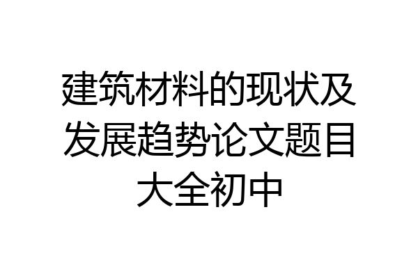 建筑材料的现状及发展趋势论文题目大全初中