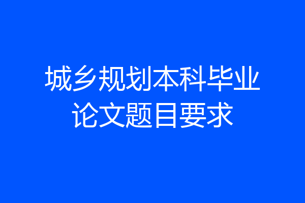 城乡规划本科毕业论文题目要求