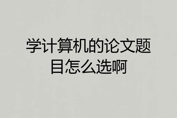 学计算机的论文题目怎么选啊