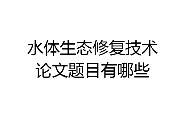 水体生态修复技术论文题目有哪些