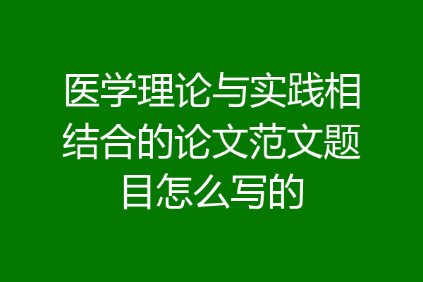 医学理论与实践相结合的论文范文题目怎么写的