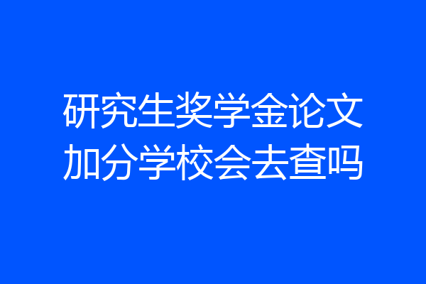 研究生奖学金论文加分学校会去查吗