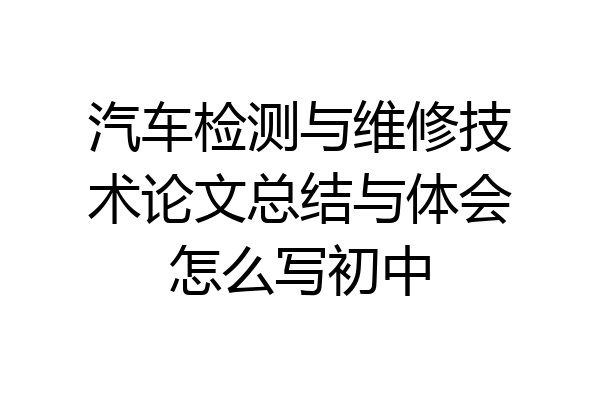 汽车检测与维修技术论文总结与体会怎么写初中