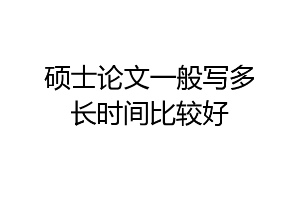 硕士论文一般写多长时间比较好