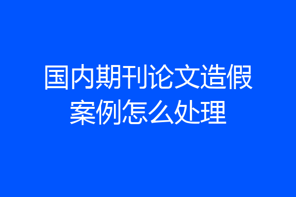 国内期刊论文造假案例怎么处理