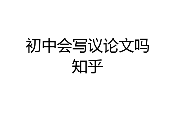 初中会写议论文吗知乎