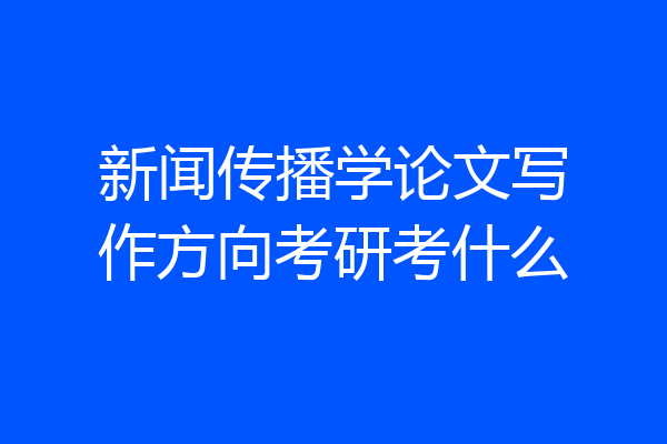 新闻传播学论文写作方向考研考什么
