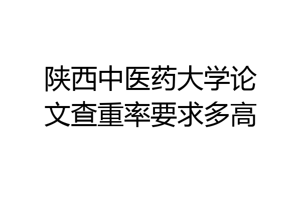 陕西中医药大学论文查重率要求多高