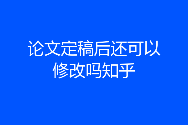 论文定稿后还可以修改吗知乎