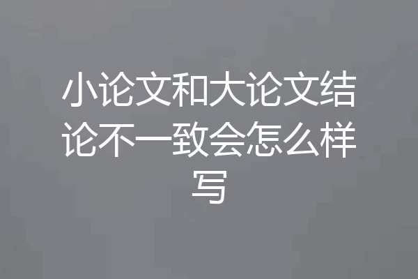 小论文和大论文结论不一致会怎么样写