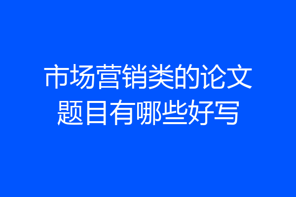 市场营销类的论文题目有哪些好写
