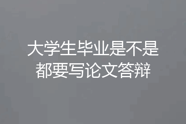 大学生毕业是不是都要写论文答辩