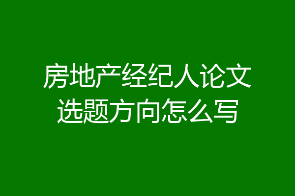 房地产经纪人论文选题方向怎么写