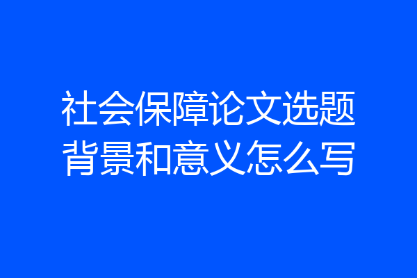 社会保障论文选题背景和意义怎么写