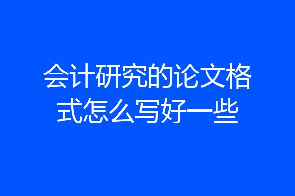 会计研究的论文格式怎么写好一些