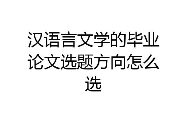 汉语言文学的毕业论文选题方向怎么选
