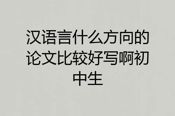 汉语言什么方向的论文比较好写啊初中生