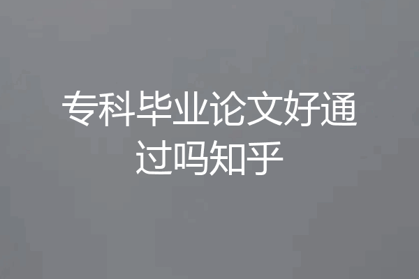 专科毕业论文好通过吗知乎
