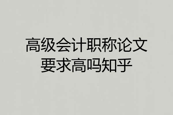 高级会计职称论文要求高吗知乎