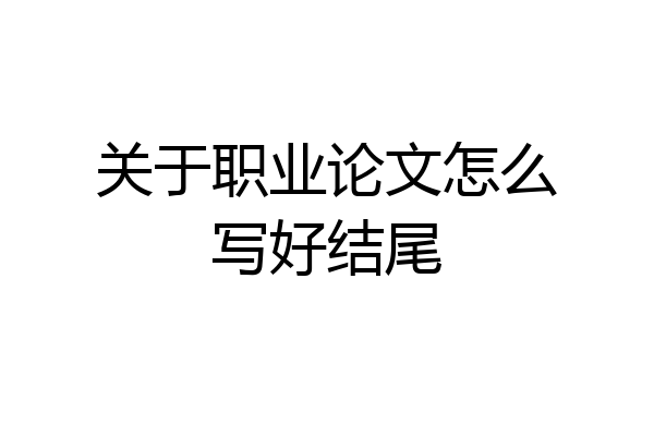 关于职业论文怎么写好结尾