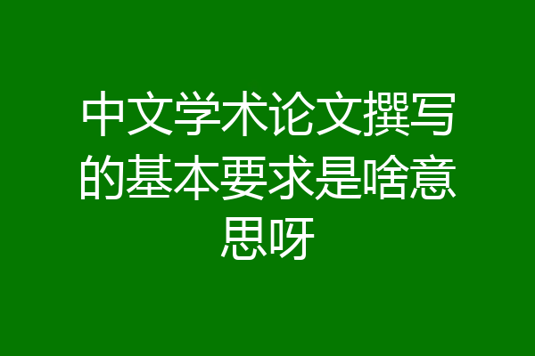 中文学术论文撰写的基本要求是啥意思呀