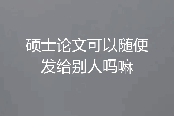 硕士论文可以随便发给别人吗嘛