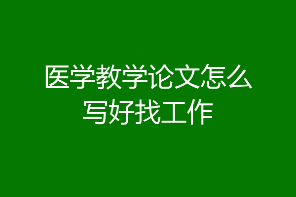 医学教学论文怎么写好找工作