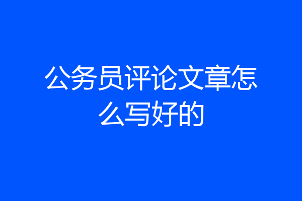 公务员评论文章怎么写好的