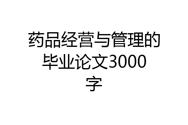 药品经营与管理的毕业论文3000字