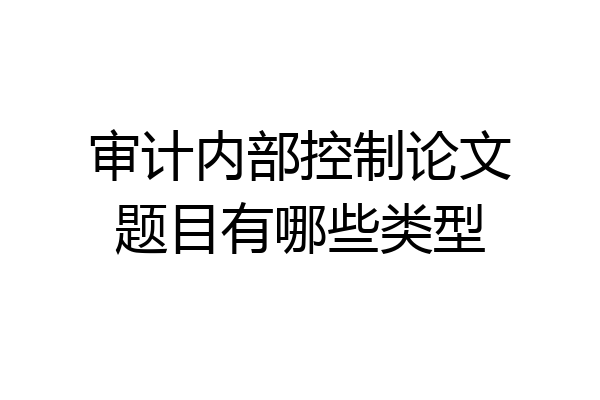 审计内部控制论文题目有哪些类型