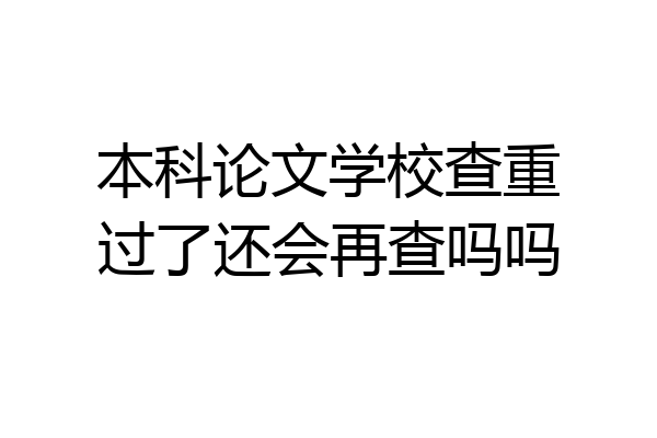 本科论文学校查重过了还会再查吗吗