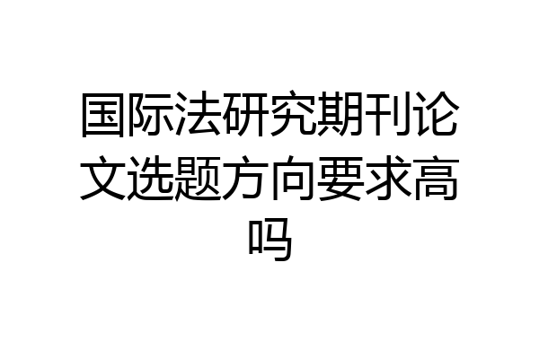 国际法研究期刊论文选题方向要求高吗