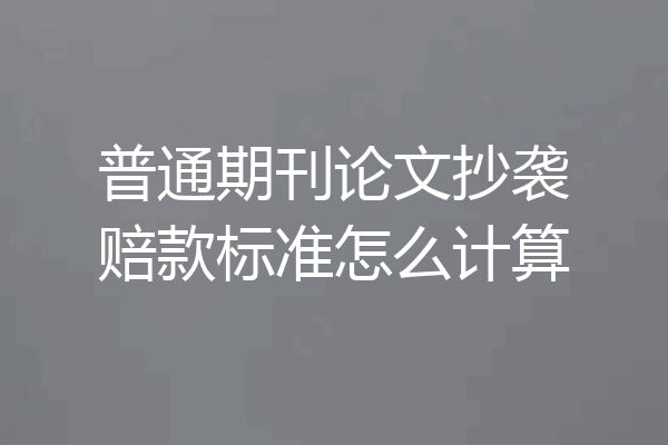 普通期刊论文抄袭赔款标准怎么计算