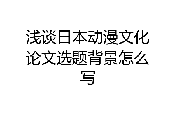 浅谈日本动漫文化论文选题背景怎么写