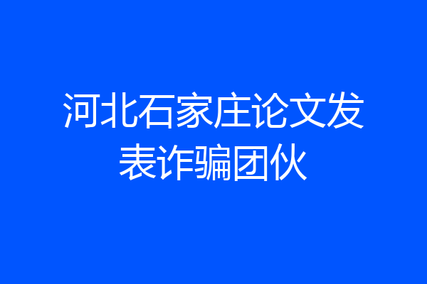 河北石家庄论文发表诈骗团伙