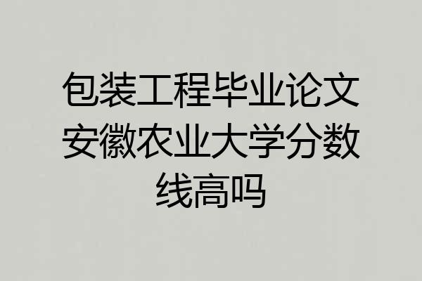 包装工程毕业论文安徽农业大学分数线高吗