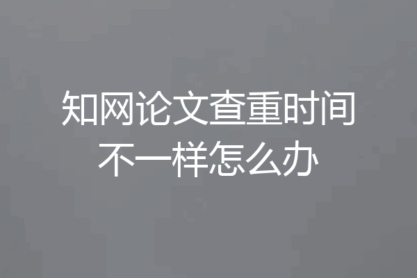 知网论文查重时间不一样怎么办