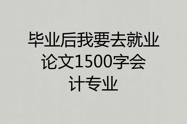 毕业后我要去就业论文1500字会计专业