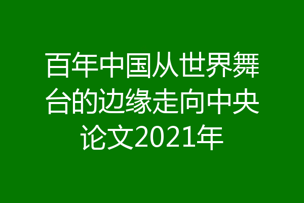百年中国从世界舞台的边缘走向中央论文2021年