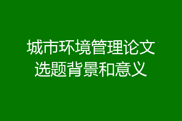城市环境管理论文选题背景和意义
