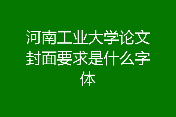 河南工业大学论文封面要求是什么字体