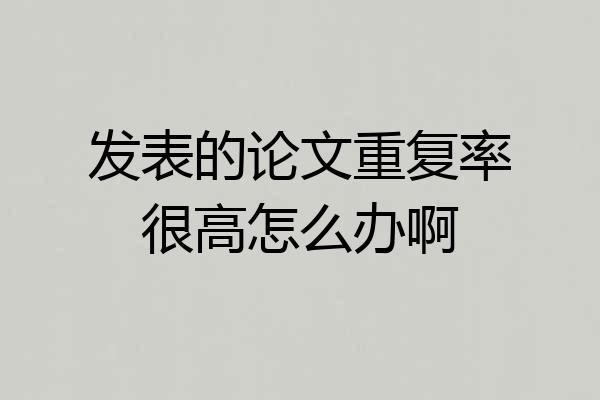 发表的论文重复率很高怎么办啊
