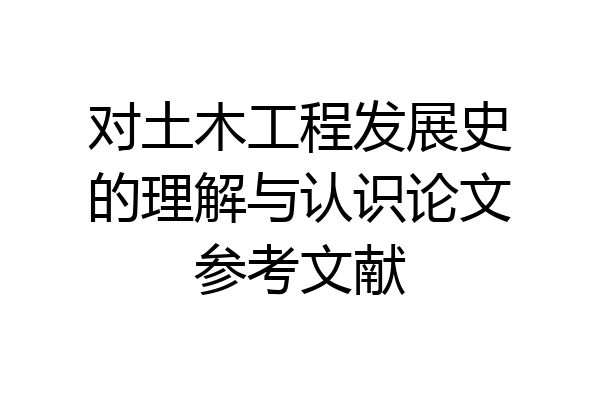 对土木工程发展史的理解与认识论文参考文献