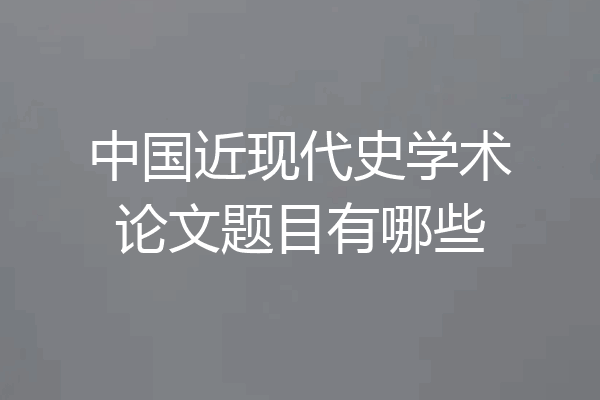 中国近现代史学术论文题目有哪些