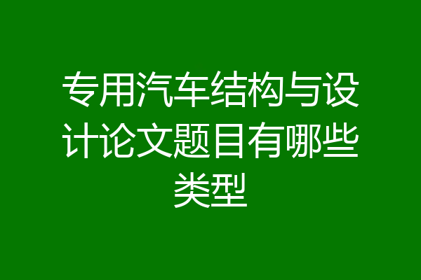 专用汽车结构与设计论文题目有哪些类型