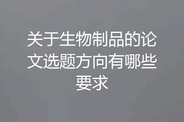关于生物制品的论文选题方向有哪些要求