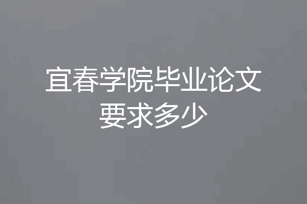 宜春学院毕业论文要求多少