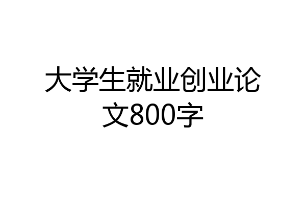 大学生就业创业论文800字